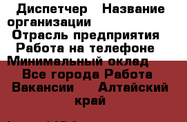 Диспетчер › Название организации ­ Dimond Style › Отрасль предприятия ­ Работа на телефоне › Минимальный оклад ­ 1 - Все города Работа » Вакансии   . Алтайский край